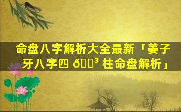 命盘八字解析大全最新「姜子牙八字四 🐳 柱命盘解析」